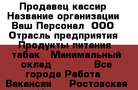 Продавец кассир › Название организации ­ Ваш Персонал, ООО › Отрасль предприятия ­ Продукты питания, табак › Минимальный оклад ­ 39 000 - Все города Работа » Вакансии   . Ростовская обл.,Новошахтинск г.